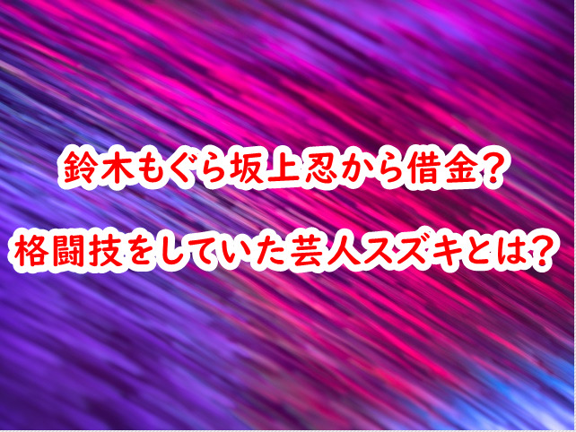 鈴木もぐら坂上忍から借金 格闘技をしていた芸人スズキとは スイミージャーナル